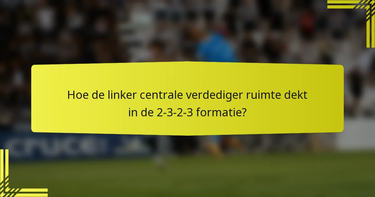 Hoe de linker centrale verdediger ruimte dekt in de 2-3-2-3 formatie?