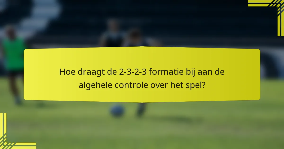 Hoe draagt de 2-3-2-3 formatie bij aan de algehele controle over het spel?