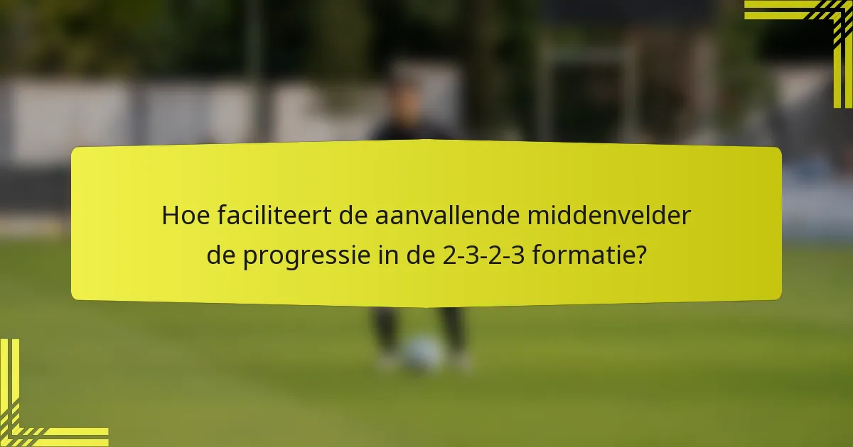 Hoe faciliteert de aanvallende middenvelder de progressie in de 2-3-2-3 formatie?