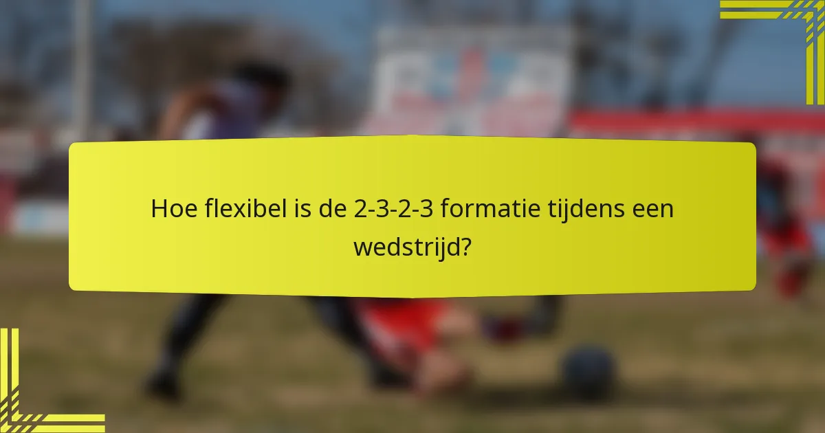 Hoe flexibel is de 2-3-2-3 formatie tijdens een wedstrijd?