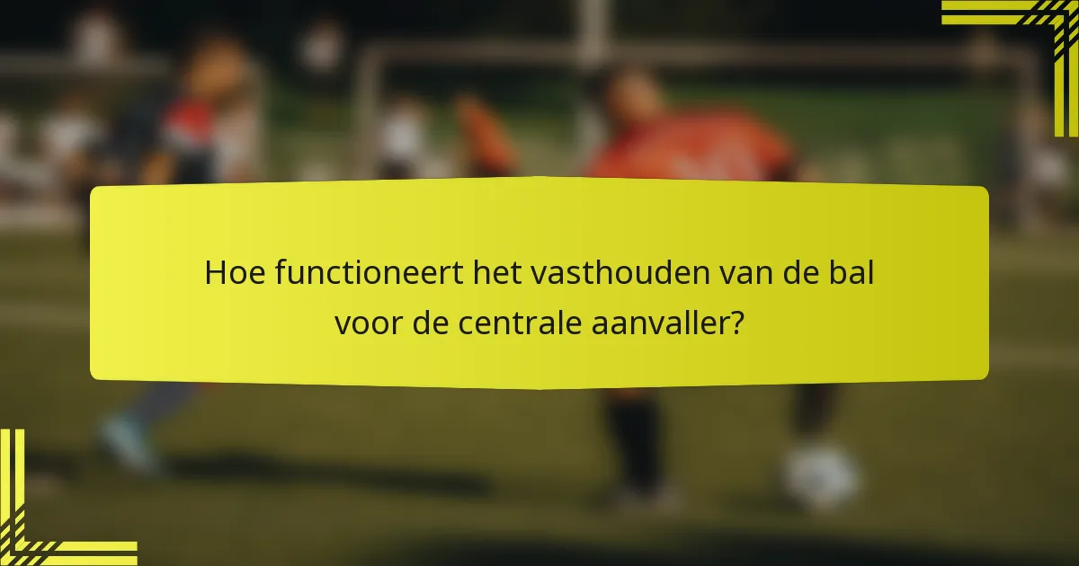 Hoe functioneert het vasthouden van de bal voor de centrale aanvaller?