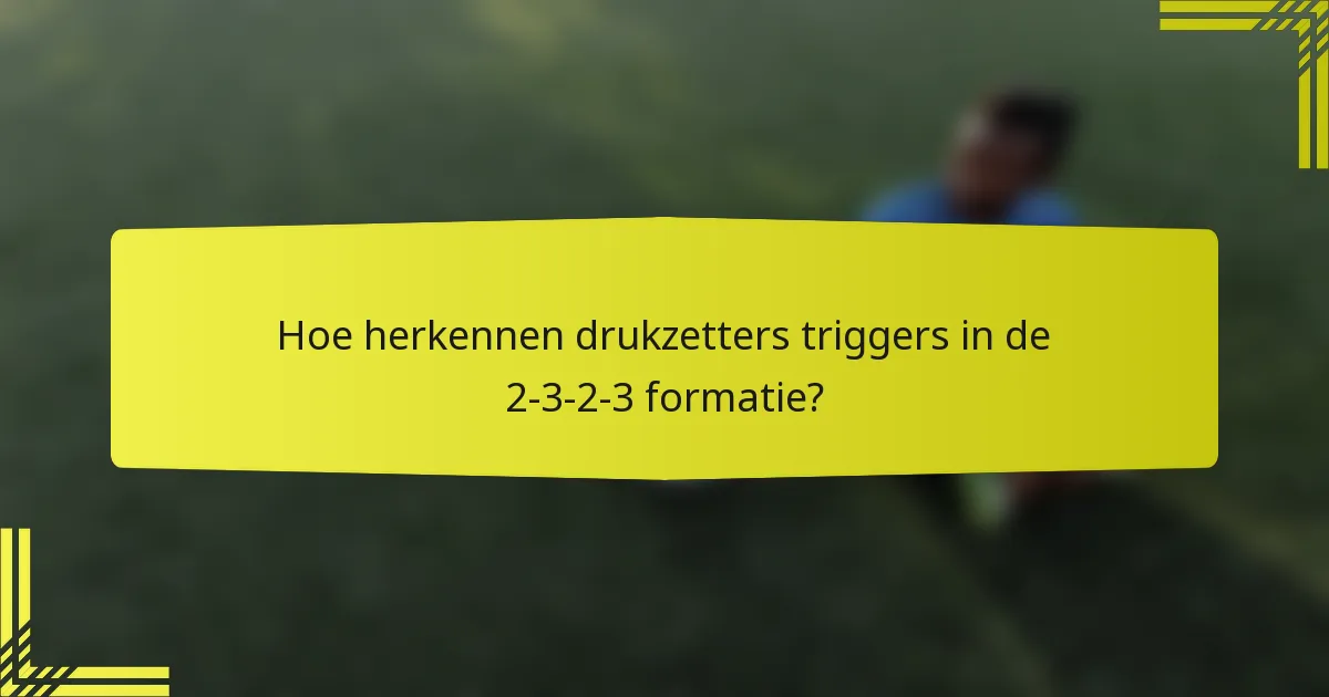 Hoe herkennen drukzetters triggers in de 2-3-2-3 formatie?