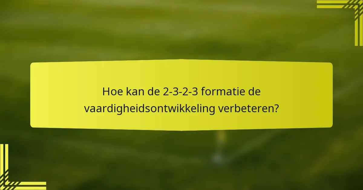 Hoe kan de 2-3-2-3 formatie de vaardigheidsontwikkeling verbeteren?