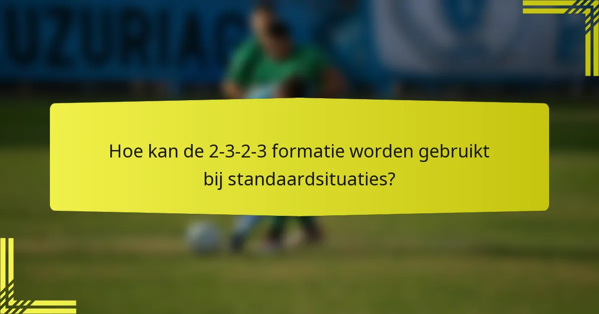 Hoe kan de 2-3-2-3 formatie worden gebruikt bij standaardsituaties?