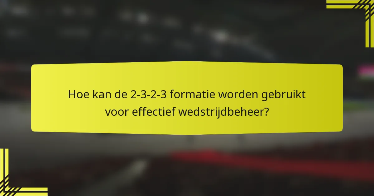 Hoe kan de 2-3-2-3 formatie worden gebruikt voor effectief wedstrijdbeheer?