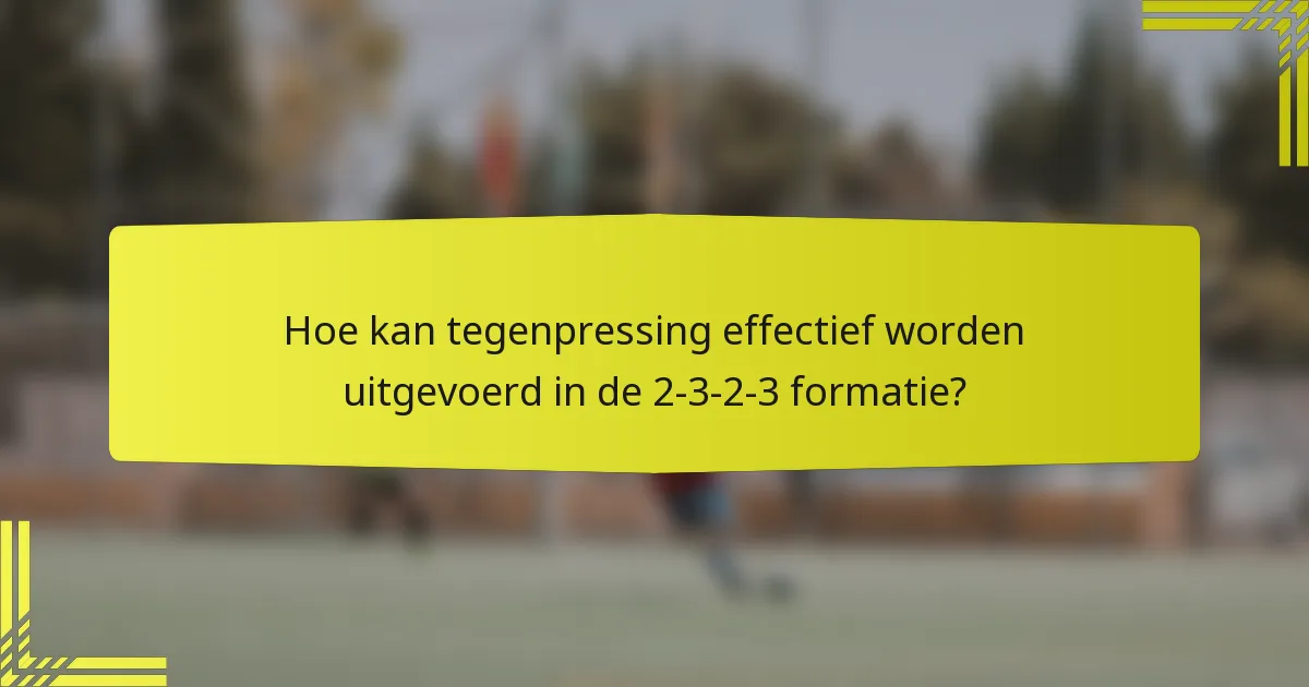 Hoe kan tegenpressing effectief worden uitgevoerd in de 2-3-2-3 formatie?