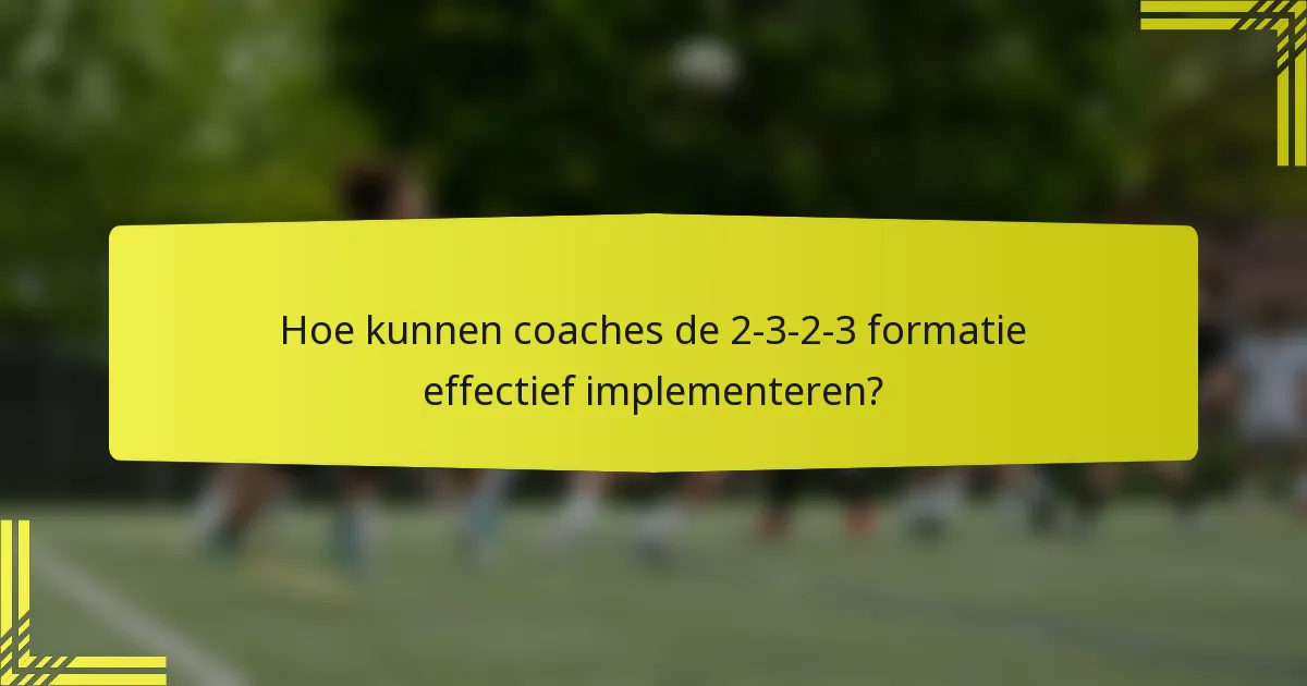 Hoe kunnen coaches de 2-3-2-3 formatie effectief implementeren?