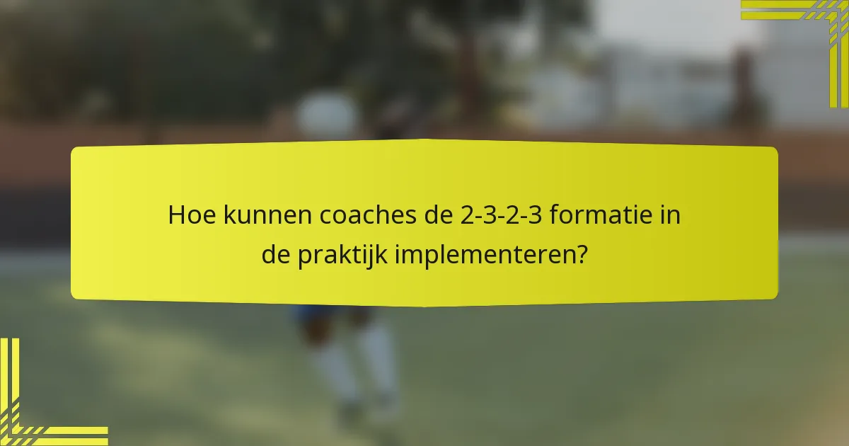 Hoe kunnen coaches de 2-3-2-3 formatie in de praktijk implementeren?