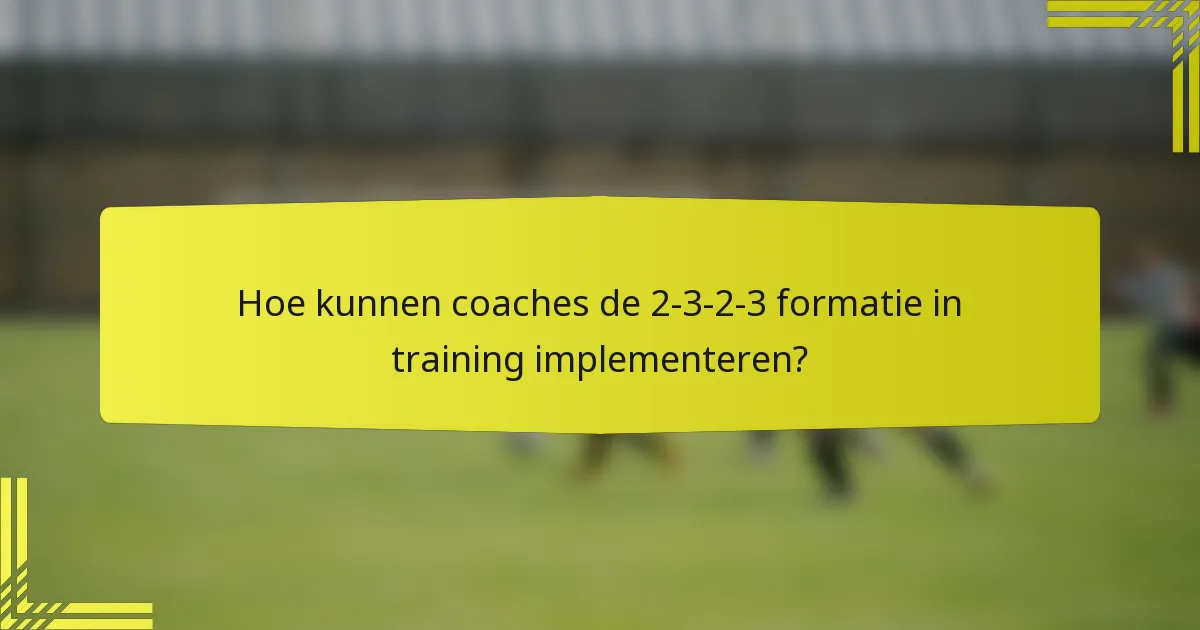 Hoe kunnen coaches de 2-3-2-3 formatie in training implementeren?