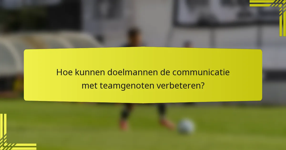 Hoe kunnen doelmannen de communicatie met teamgenoten verbeteren?
