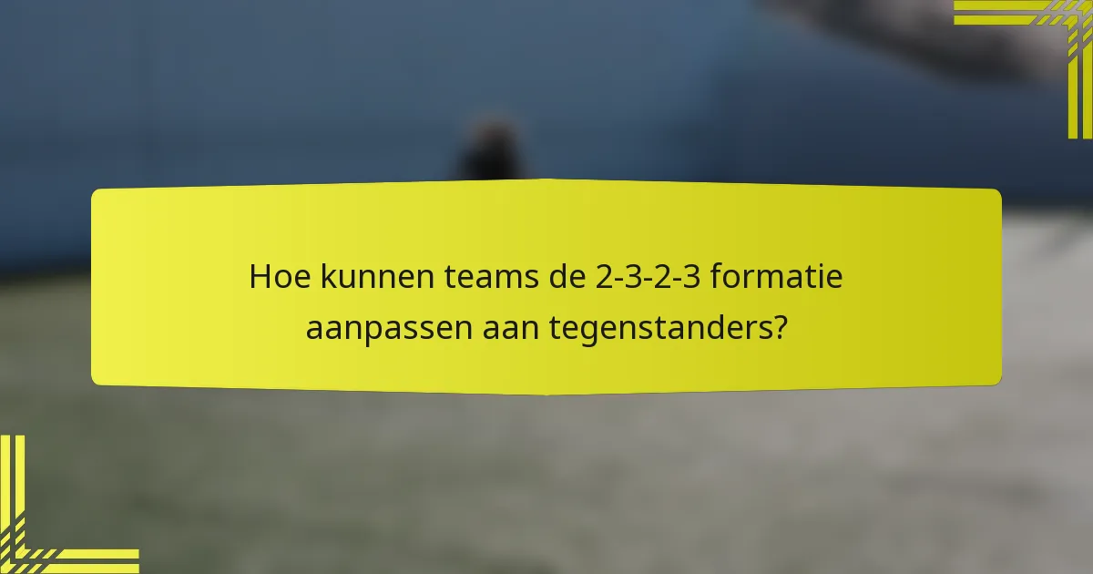 Hoe kunnen teams de 2-3-2-3 formatie aanpassen aan tegenstanders?