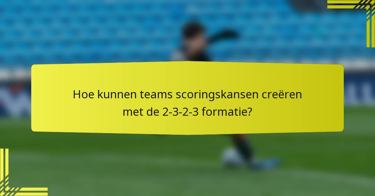 Hoe kunnen teams scoringskansen creëren met de 2-3-2-3 formatie?