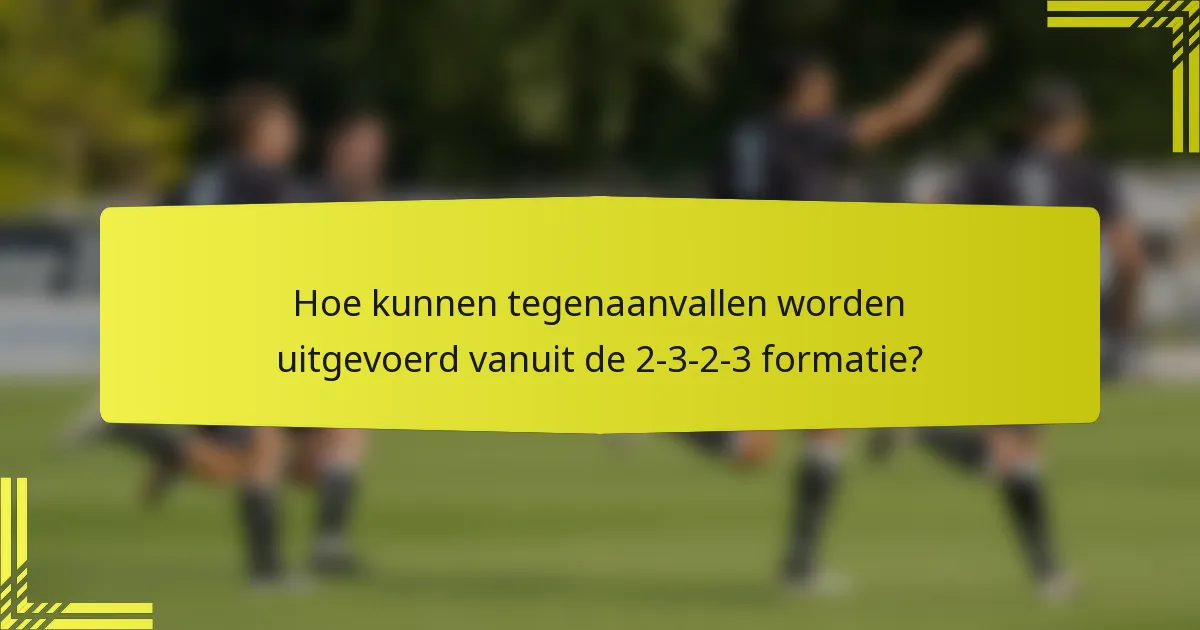 Hoe kunnen tegenaanvallen worden uitgevoerd vanuit de 2-3-2-3 formatie?