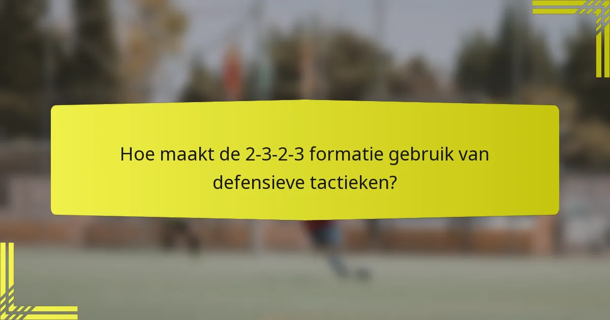 Hoe maakt de 2-3-2-3 formatie gebruik van defensieve tactieken?