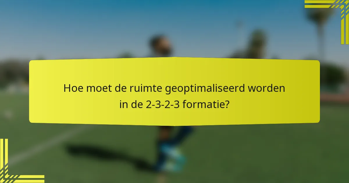 Hoe moet de ruimte geoptimaliseerd worden in de 2-3-2-3 formatie?