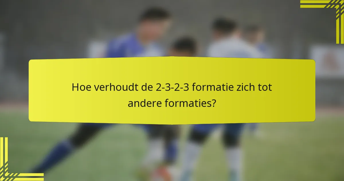 Hoe verhoudt de 2-3-2-3 formatie zich tot andere formaties?