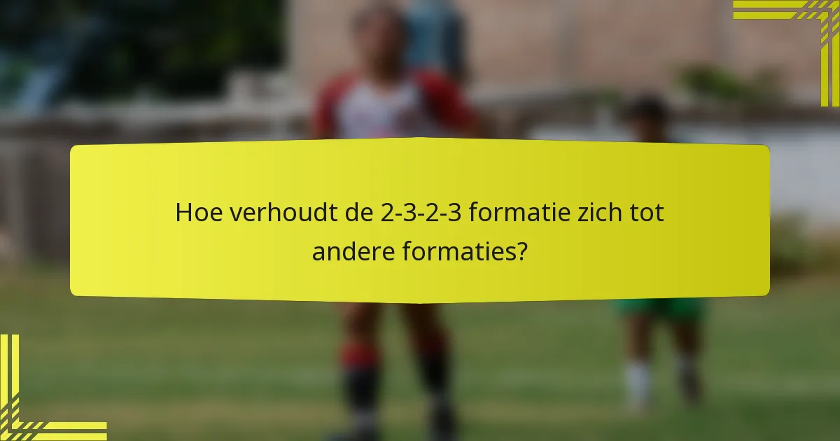 Hoe verhoudt de 2-3-2-3 formatie zich tot andere formaties?
