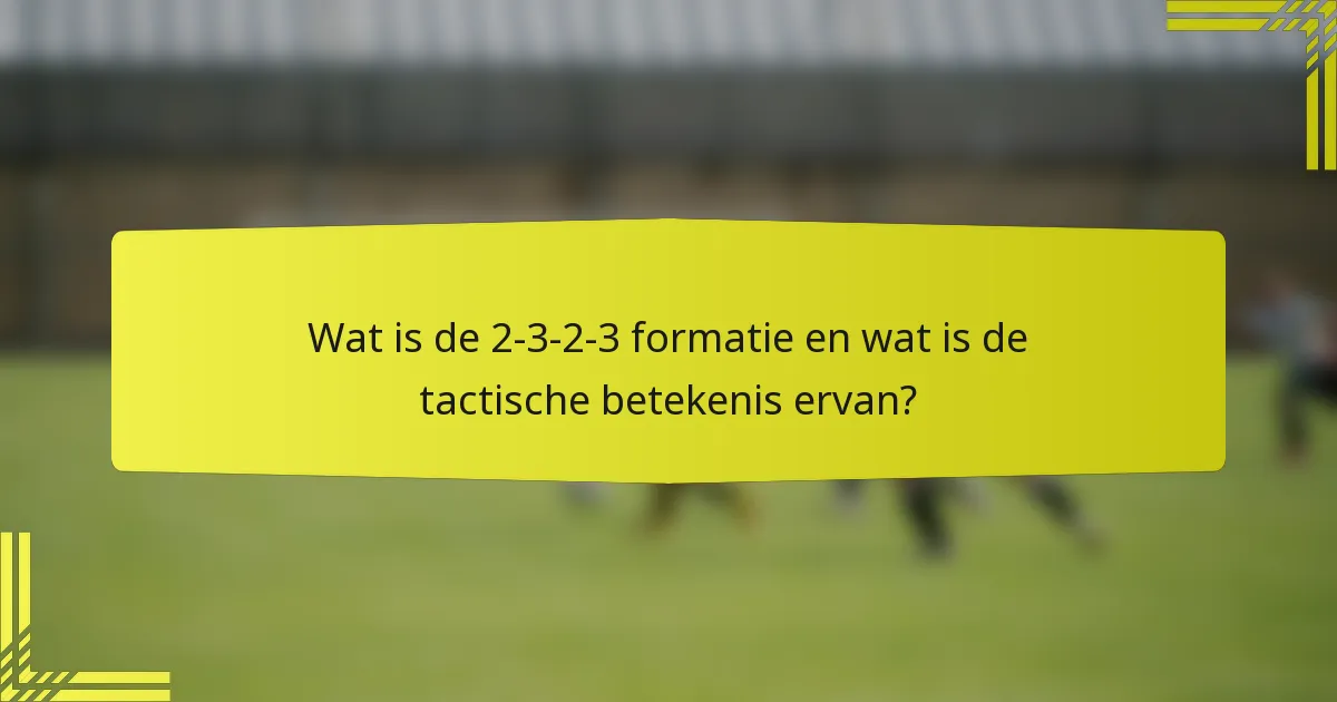 Wat is de 2-3-2-3 formatie en wat is de tactische betekenis ervan?