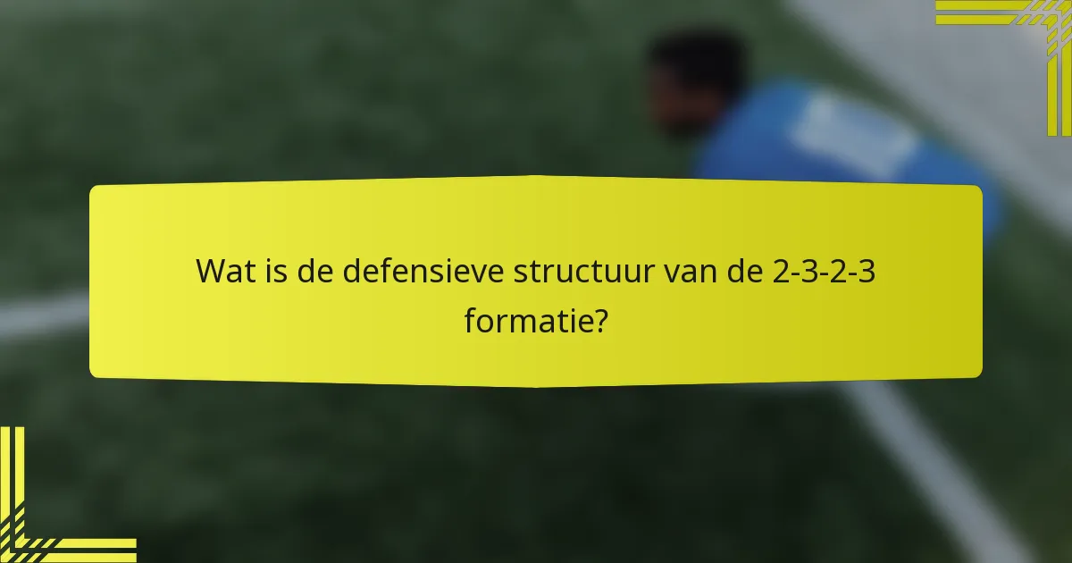Wat is de defensieve structuur van de 2-3-2-3 formatie?