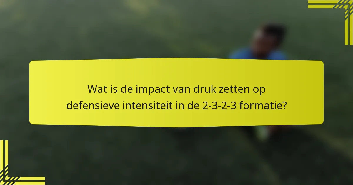 Wat is de impact van druk zetten op defensieve intensiteit in de 2-3-2-3 formatie?