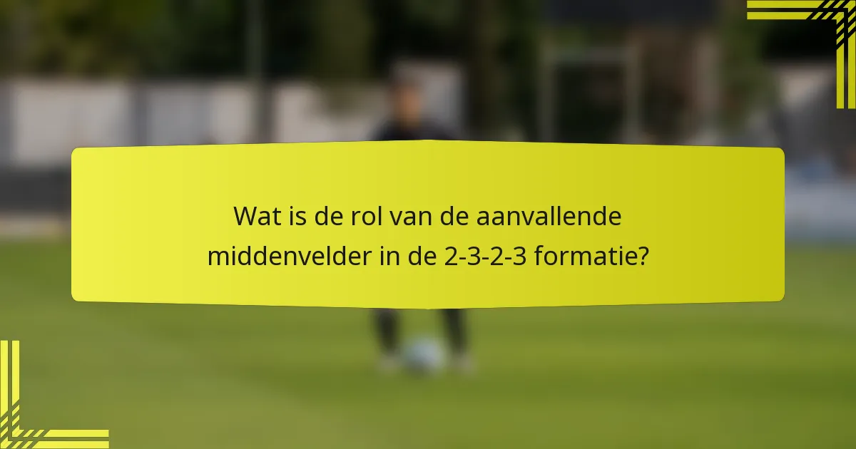 Wat is de rol van de aanvallende middenvelder in de 2-3-2-3 formatie?