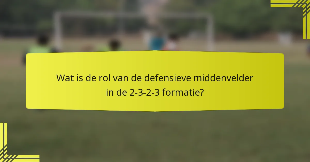 Wat is de rol van de defensieve middenvelder in de 2-3-2-3 formatie?