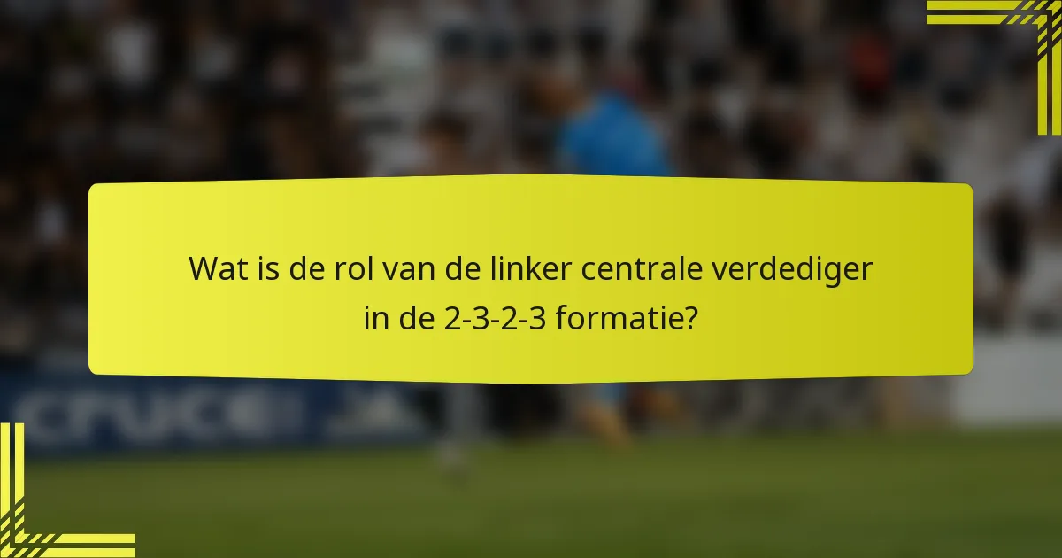 Wat is de rol van de linker centrale verdediger in de 2-3-2-3 formatie?