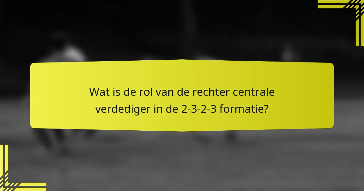 Wat is de rol van de rechter centrale verdediger in de 2-3-2-3 formatie?