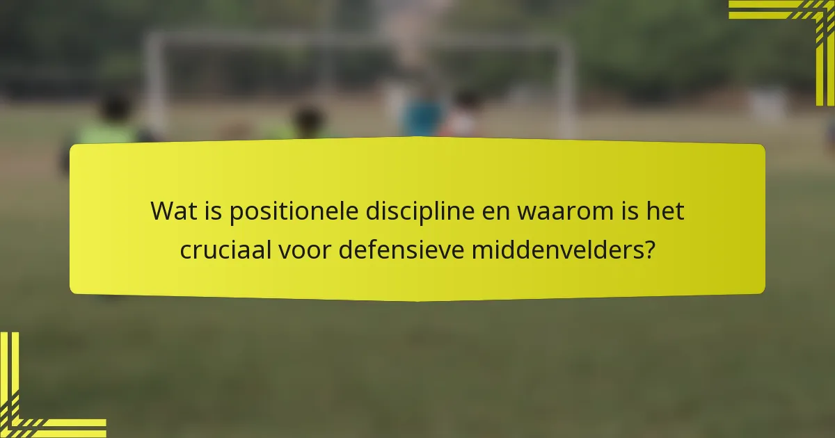 Wat is positionele discipline en waarom is het cruciaal voor defensieve middenvelders?