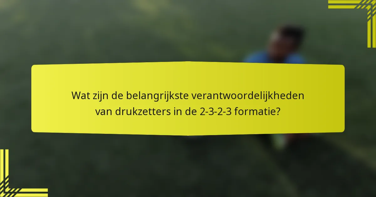 Wat zijn de belangrijkste verantwoordelijkheden van drukzetters in de 2-3-2-3 formatie?