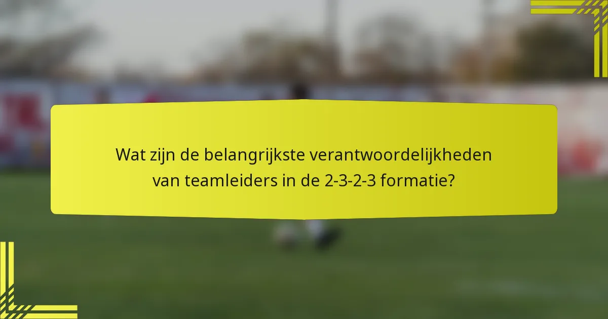 Wat zijn de belangrijkste verantwoordelijkheden van teamleiders in de 2-3-2-3 formatie?