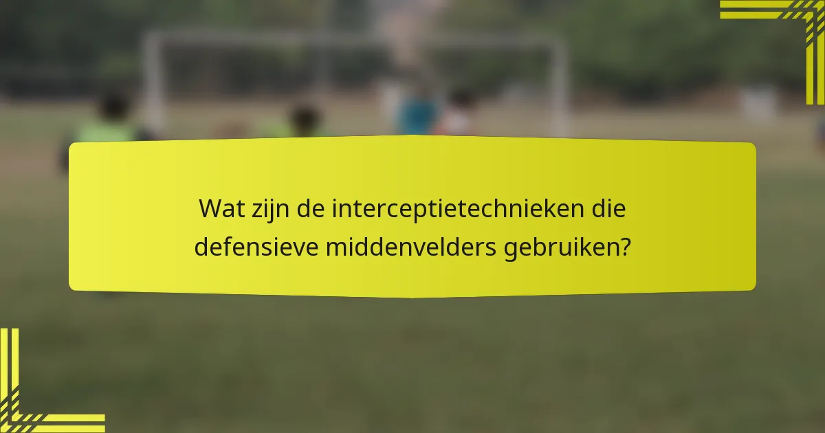 Wat zijn de interceptietechnieken die defensieve middenvelders gebruiken?