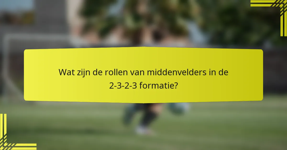 Wat zijn de rollen van middenvelders in de 2-3-2-3 formatie?