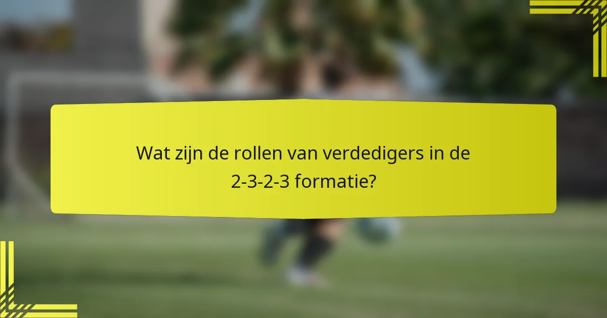 Wat zijn de rollen van verdedigers in de 2-3-2-3 formatie?