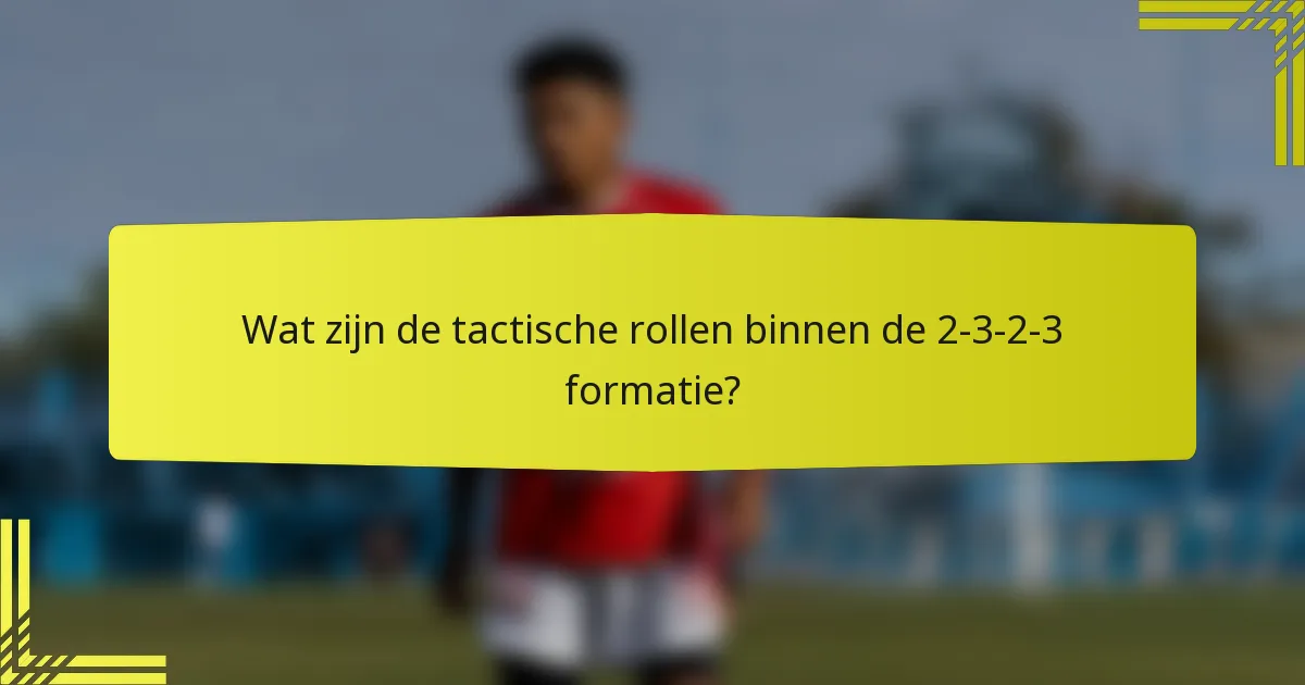 Wat zijn de tactische rollen binnen de 2-3-2-3 formatie?