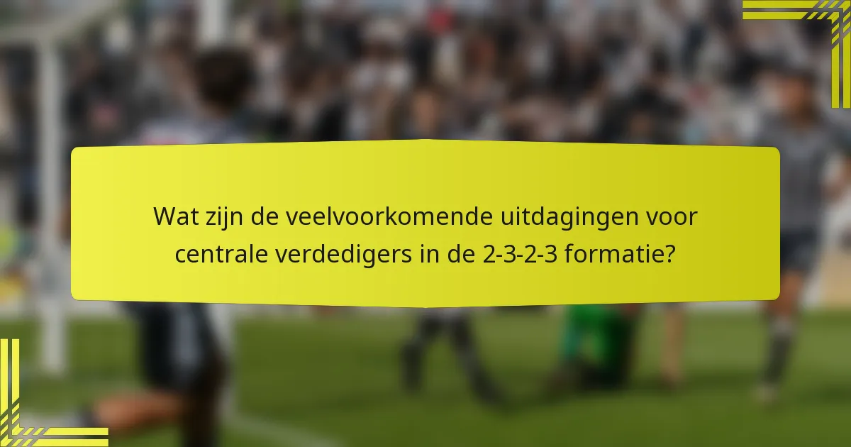Wat zijn de veelvoorkomende uitdagingen voor centrale verdedigers in de 2-3-2-3 formatie?