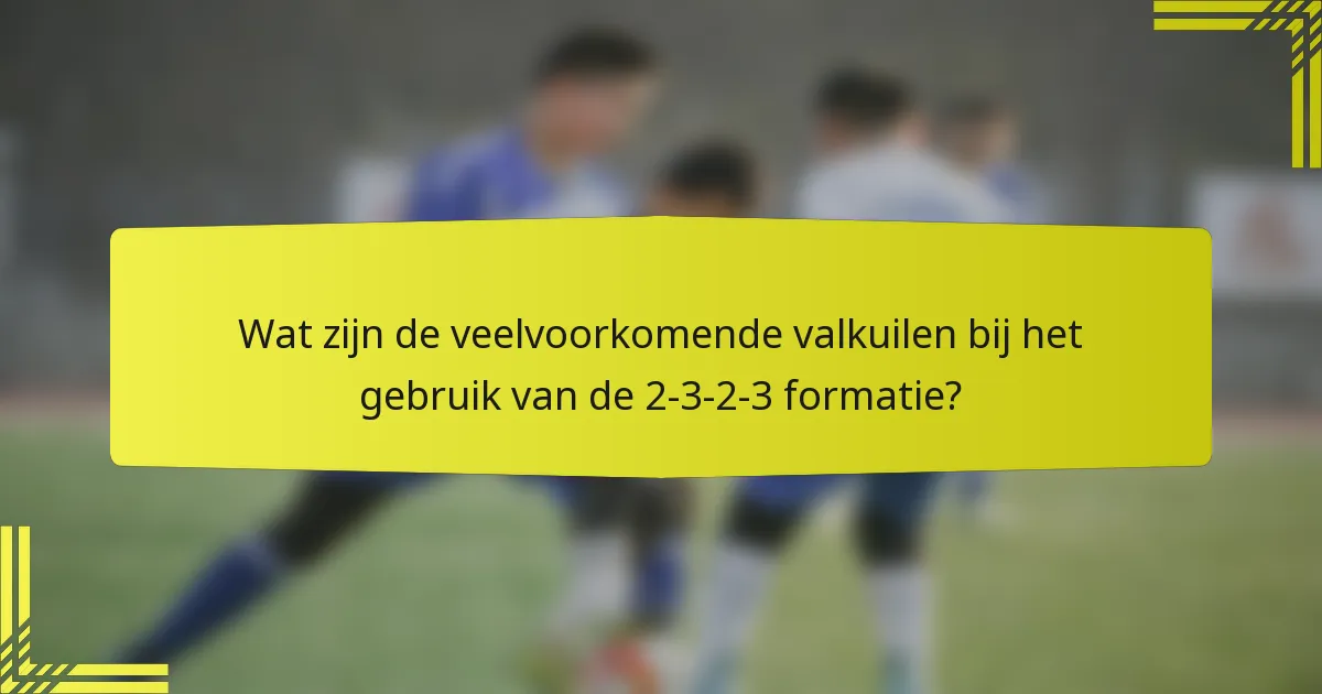 Wat zijn de veelvoorkomende valkuilen bij het gebruik van de 2-3-2-3 formatie?