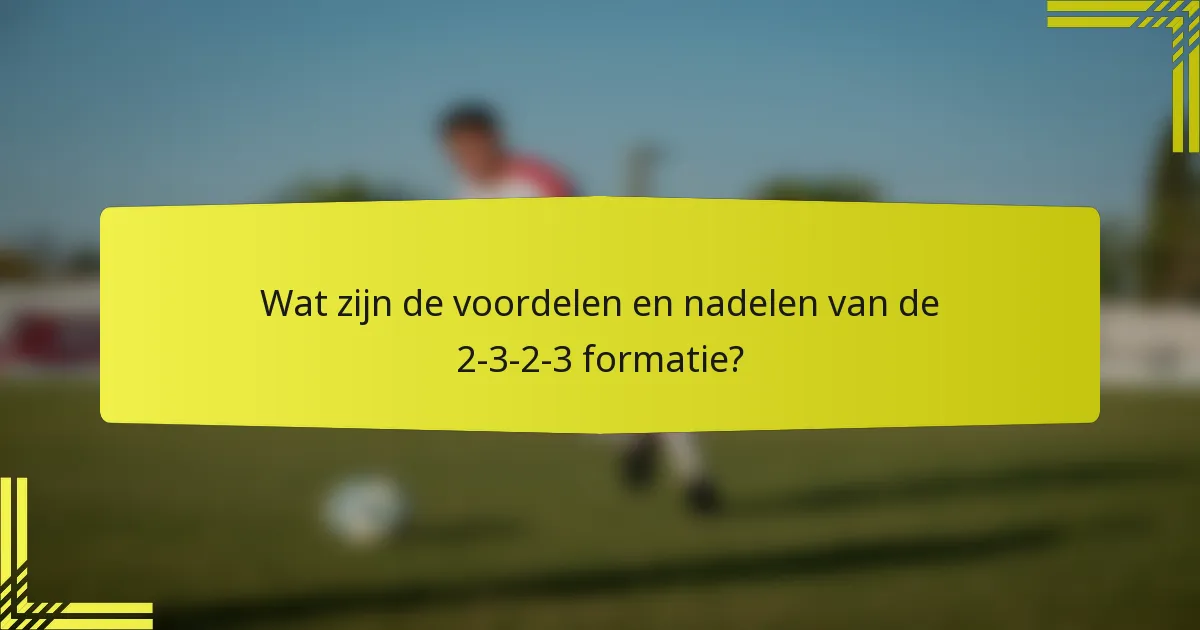 Wat zijn de voordelen en nadelen van de 2-3-2-3 formatie?