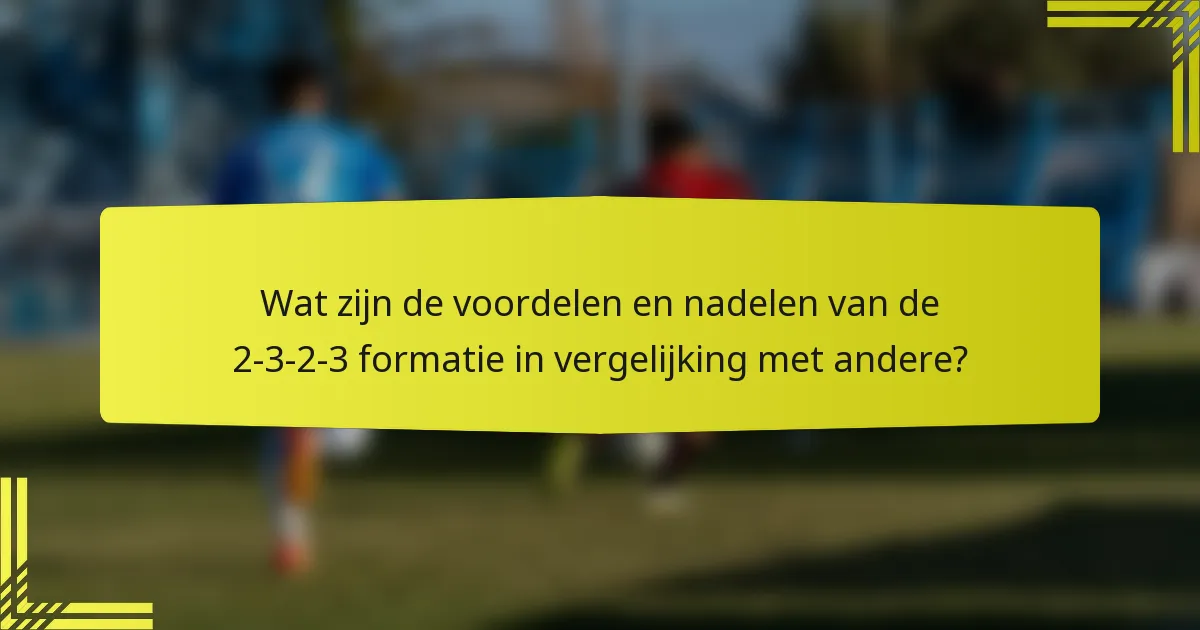 Wat zijn de voordelen en nadelen van de 2-3-2-3 formatie in vergelijking met andere?