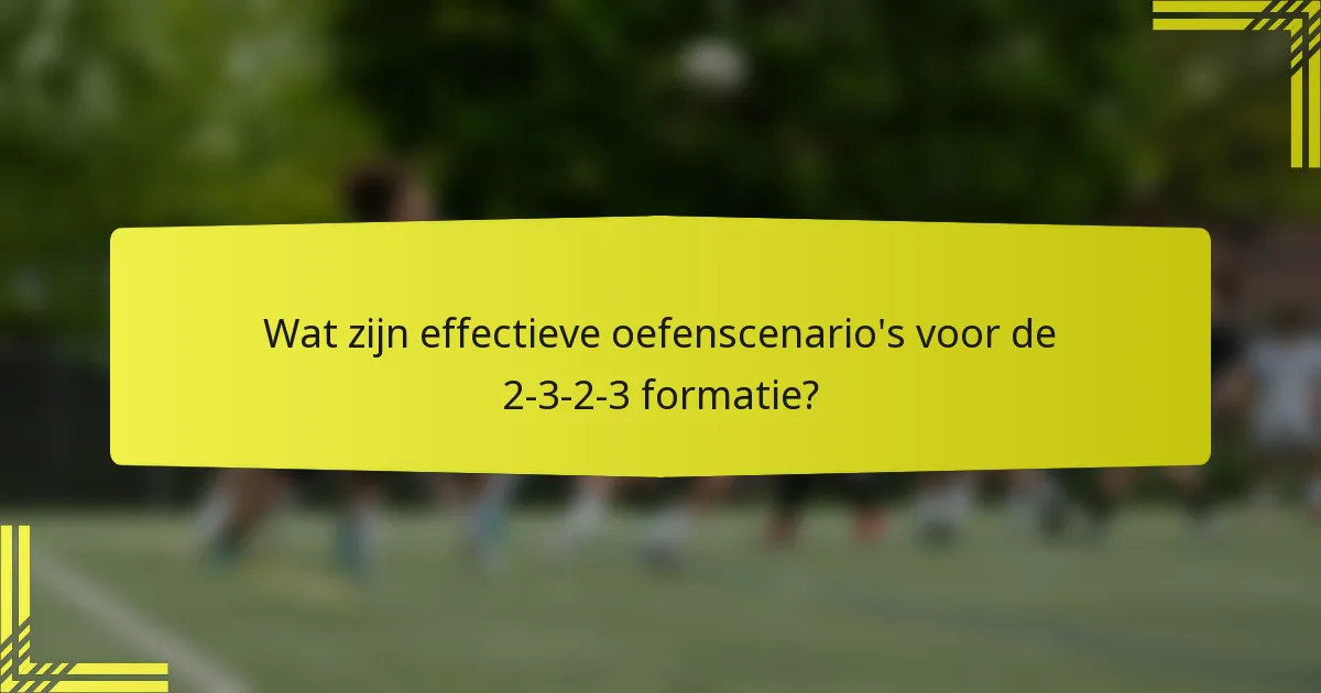 Wat zijn effectieve oefenscenario's voor de 2-3-2-3 formatie?