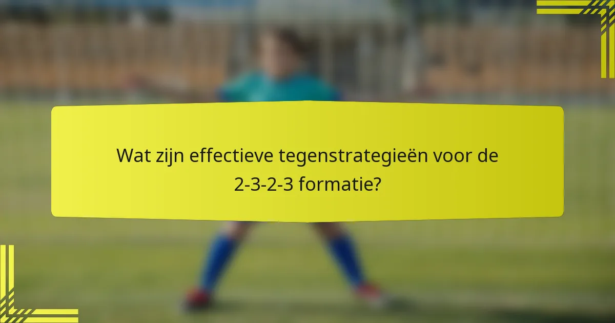 Wat zijn effectieve tegenstrategieën voor de 2-3-2-3 formatie?
