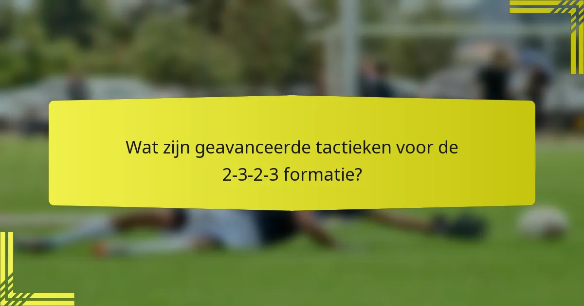 Wat zijn geavanceerde tactieken voor de 2-3-2-3 formatie?