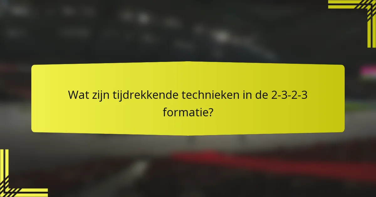 Wat zijn tijdrekkende technieken in de 2-3-2-3 formatie?