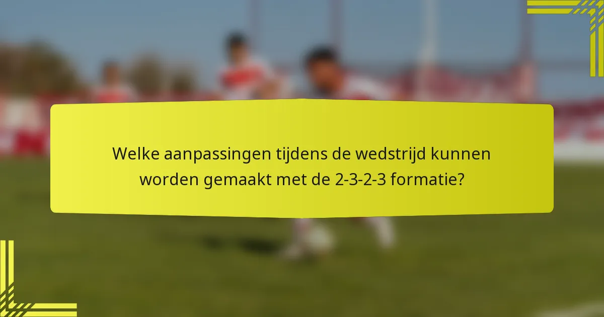 Welke aanpassingen tijdens de wedstrijd kunnen worden gemaakt met de 2-3-2-3 formatie?