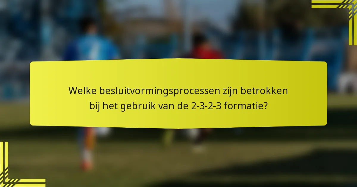 Welke besluitvormingsprocessen zijn betrokken bij het gebruik van de 2-3-2-3 formatie?