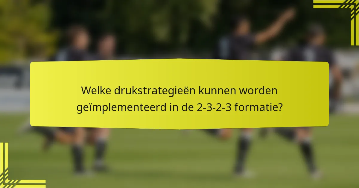 Welke drukstrategieën kunnen worden geïmplementeerd in de 2-3-2-3 formatie?