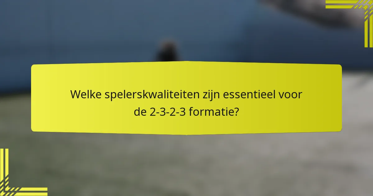Welke spelerskwaliteiten zijn essentieel voor de 2-3-2-3 formatie?