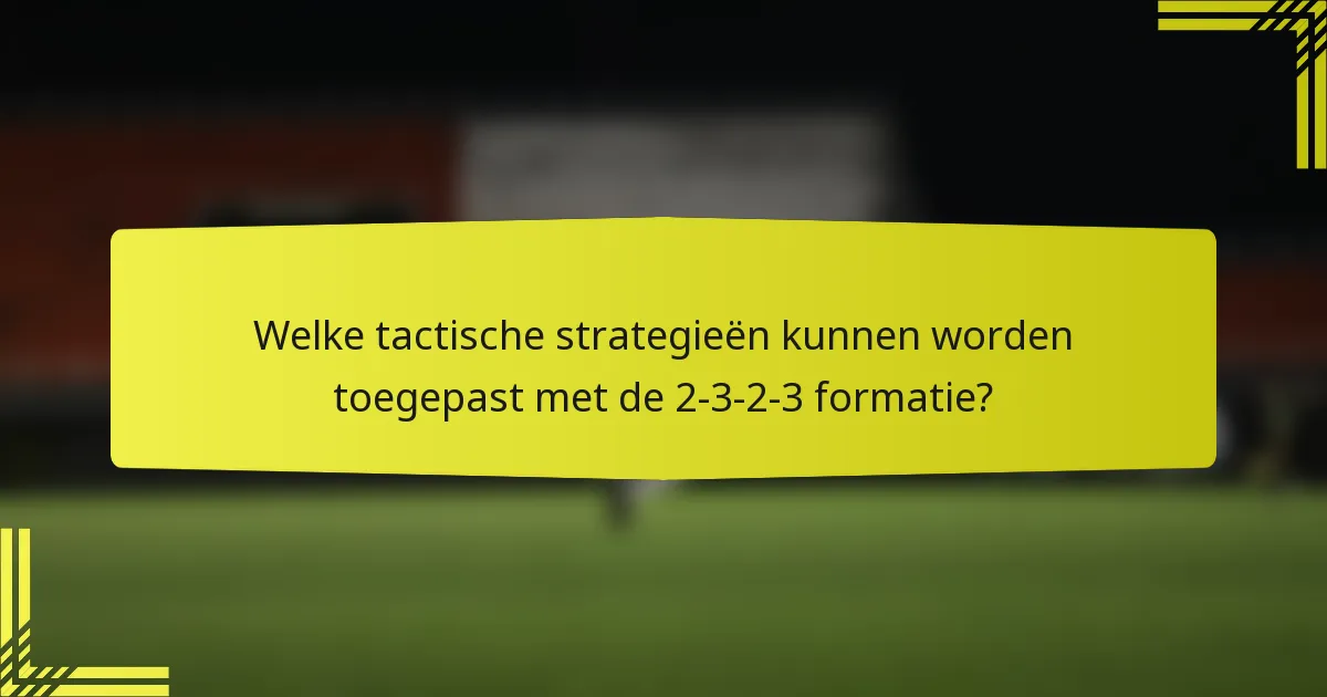 Welke tactische strategieën kunnen worden toegepast met de 2-3-2-3 formatie?