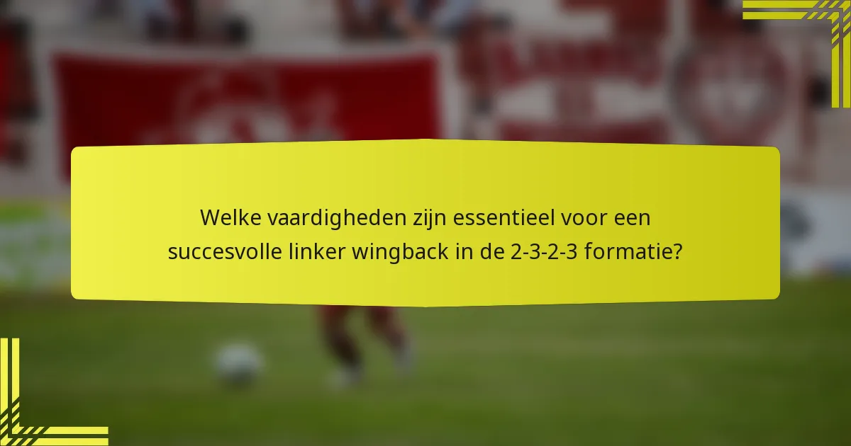 Welke vaardigheden zijn essentieel voor een succesvolle linker wingback in de 2-3-2-3 formatie?